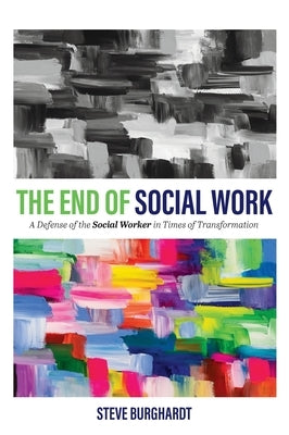 End of Social Work: A Defense of the Social Worker in Times of Transformation by Burghardt, Steve