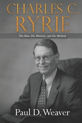 Charles C. Ryrie: The Man, His Ministry, and His Method by Weaver, Paul D.