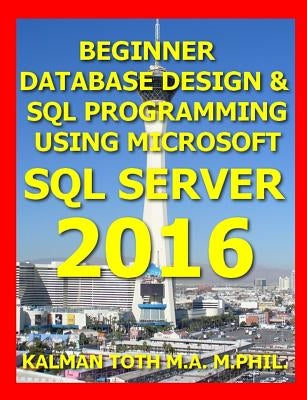 Beginner Database Design & SQL Programming Using Microsoft SQL Server 2016 by Toth M. a. M. Phil, Kalman