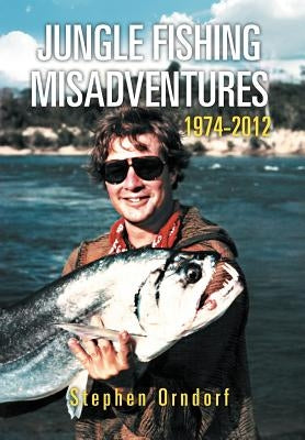 Jungle Fishing Misadventures 1974-2012 by Orndorf, Stephen