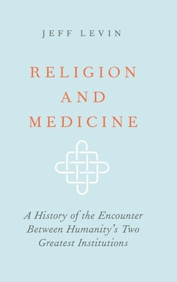 Religion and Medicine: A History of the Encounter Between Humanity's Two Greatest Institutions by Levin, Jeff