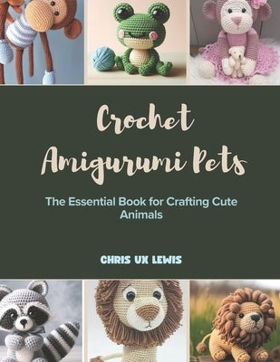 Crochet Amigurumi Pets: The Essential Book for Crafting Cute Animals by Lewis, Chris Ux