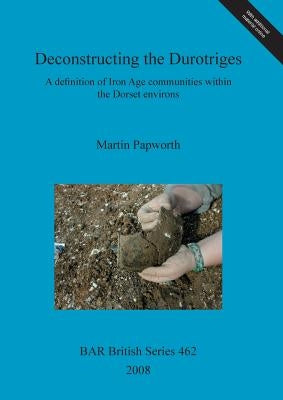 Deconstructing the Durotriges: A definition of Iron Age communities within the Dorset environs by Papworth, Martin