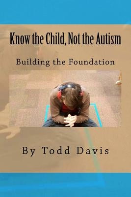 Know the Child, Not the Autism: For Parents, Paraeducators and Teachers by Davis, Todd