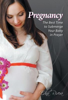 Pregnancy: The Best Time to Submerge Your Baby in Prayer by Rivera, Edna