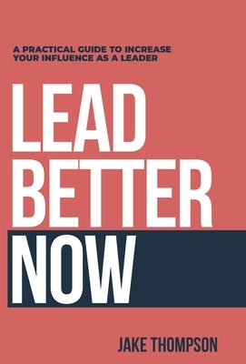 Lead Better Now: A Practical Guide to Increase Your Influence as a Leader by Thompson, Jake