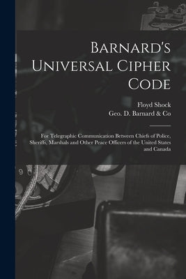 Barnard's Universal Cipher Code [microform]: for Telegraphic Communication Between Chiefs of Police, Sheriffs, Marshals and Other Peace Officers of th by Shock, Floyd