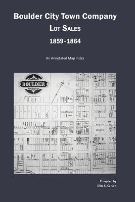 Boulder City Town Company Lot Sales 1859-1864: An Annotated Map Guide by Carson, Dina C.