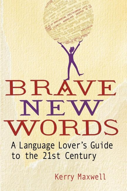 Brave New Words: A Language Lover's Guide to the 21st Century by Maxwell, Kerry