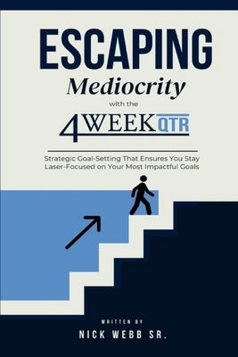 Escaping Mediocrity with the 4 Week QTR: Strategic Goal-Setting That Ensures You Stay Laser-Focused on Your Most Impactful Goals by Webb, Nick, Sr.