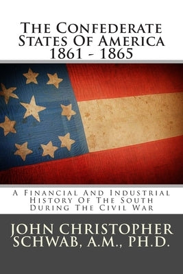 The Confederate States Of America 1861 - 1865: A Financial And Industrial History Of The South During The Civil War by Schwab a. M., John Christopher
