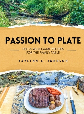 Passion to Plate: Fish & Wild Game Recipes for the Family Table by Johnson, Kaylynn A.