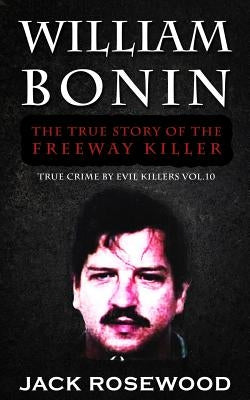 William Bonin: The True Story of The Freeway Killer: Historical Serial Killers and Murderers by Rosewood, Jack