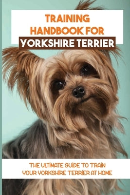 Training Handbook For Yorkshire Terrier: The Ultimate Guide To Train Your Yorkshire Terrier At Home: Techniques To Train A Yorkshire Terrier by Belonger, Teressa