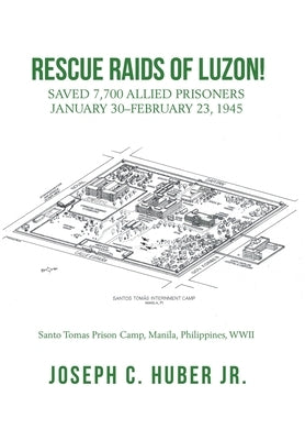 Rescue Raids of Luzon!: Saved 7,700 Allied Prisoners January 30-February 23, 1945 by Huber, Joseph C., Jr.