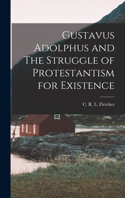 Gustavus Adolphus and The Struggle of Protestantism for Existence by R. L. Fletcher, C.