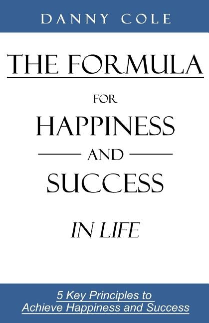 The Formula for Happiness and Success in Life: 5 Key Principles to Achieve Happiness and Success by Cole, Danny