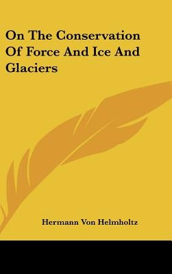 On The Conservation Of Force And Ice And Glaciers by Helmholtz, Hermann Von