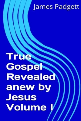 True Gospel Revealed anew by Jesus Vol I by Padgett, James E.
