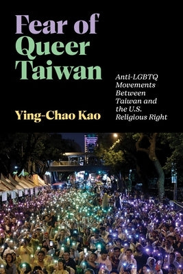 Fear of Queer Taiwan: Anti-LGBTQ Movements Between Taiwan and the U.S. Religious Right by Kao, Ying-Chao
