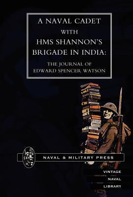 Naval Cadet with HMS Shannon's Brigade in India: The Journal of Edward Spencer Watson by Watson, Edward Spencer