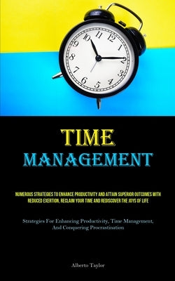 Time Management: Numerous Strategies To Enhance Productivity And Attain Superior Outcomes With Reduced Exertion, Reclaim Your Time And Rediscover The by Taylor, Alberto