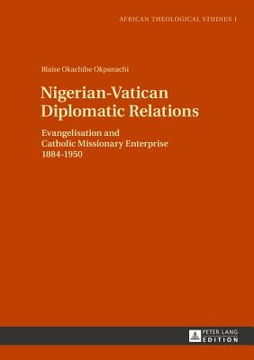 Nigerian-Vatican Diplomatic Relations: Evangelisation and Catholic Missionary Enterprise 1884-1950 by Droesser, Gerhard