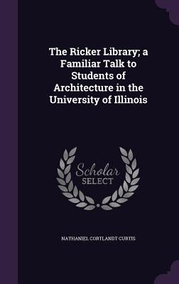 The Ricker Library; a Familiar Talk to Students of Architecture in the University of Illinois by Curtis, Nathaniel Cortlandt