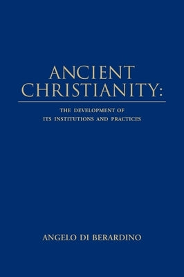 Ancient Christianity: The Development of its Institutions and Practices by Di Berardino, Angelo