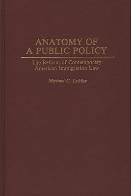 Anatomy of a Public Policy: The Reform of Contemporary American Immigration Law by Lemay, Michael C.