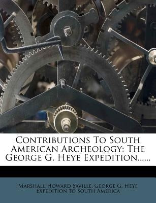 Contributions to South American Archeology: The George G. Heye Expedition...... by Saville, Marshall Howard