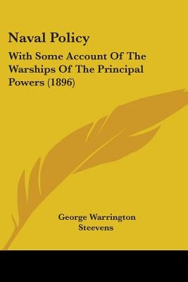 Naval Policy: With Some Account Of The Warships Of The Principal Powers (1896) by Steevens, George Warrington