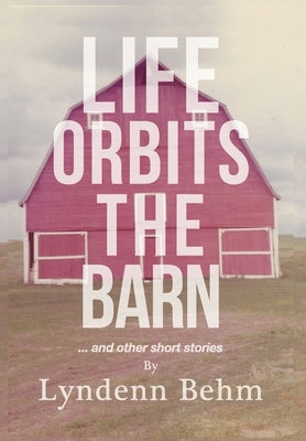 Life Orbits The Barn: ...and other short stories by Behm, Lyndenn