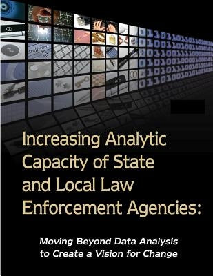 Increasing Analytic Capacity of State and Local Law Enforcement Agencies: Moving Beyond Data Analysis to Create a Vision for Change by U. S. Department of Justice