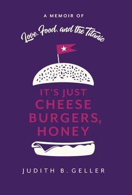 It's Just Cheeseburgers, Honey: A Memoir of Love, Food, and the Titanic by Geller, Judith