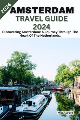 Amsterdam Travel Guide 2024: Discovering Amsterdam: A Journey Through The Heart Of The Netherlands. by Aurora, Mia
