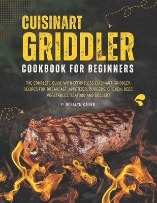 Cuisinart Griddler Cookbook For Beginners: The Complete Guide with Effortless Cuisinart Griddler Recipes for Breakfast, Appetizer, Burgers, Chicken, B by Kaiser, Rosalyn