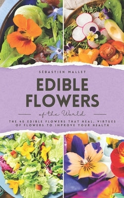 Edible Flowers of the World: The 40 edible flowers that heal, virtues of flowers to improve your health by Mallet, S?bastien