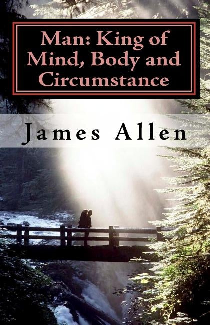 Man: King of Mind, Body and Circumstance: Mastering the Laws of Happiness, Inner Power and Prosperity by Allen, James