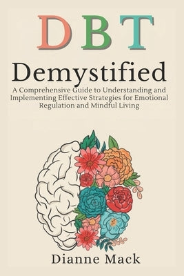 Dialectical Behavior Therapy (DBT) Demystified: A Comprehensive Guide to Understanding and Implementing Effective Strategies for Emotional Regulation by Mack, Dianne