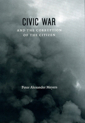 Civic War and the Corruption of the Citizen by Meyers, Peter Alexander