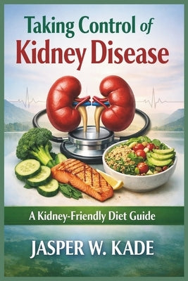 Taking Control of Kidney Disease: A Kidney-Friendly Diet Guide by Kade, Jasper W.