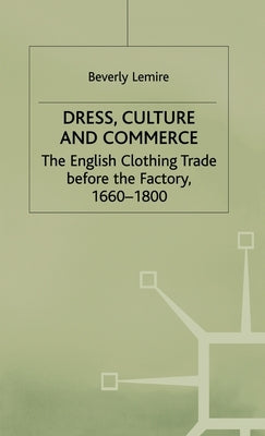 Dress, Culture and Commerce: The English Clothing Trade Before the Factory, 1660-1800 by Lemire, B.