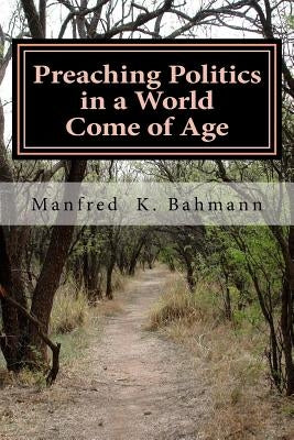 Preaching Politics in a World come of Age: Lectures, Articles, and Sermons by Bahmann, Manfred K.