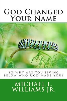 God Changed Your Name: So why are you living below who God made you? by Willimas, Lernell L.