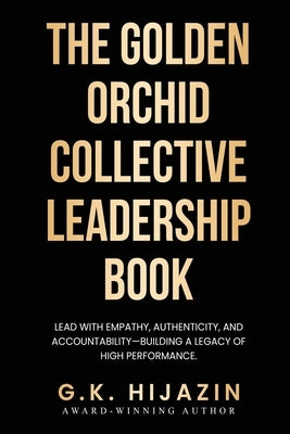 The Golden Orchid Collective Leadership Book: Lead with Empathy, Authenticity, and Accountability-Building a Legacy of High Performance by Hijazin, G. K.