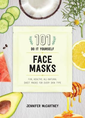 101 DIY Face Masks: Fun, Healthy, All-Natural Sheet Masks for Every Skin Type by McCartney, Jennifer
