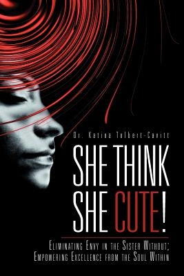 She Think She Cute!: Eliminating Envy in the Sister Without; Empowering Excellence from the Soul Within by Tolbert-Cavitt, Katina