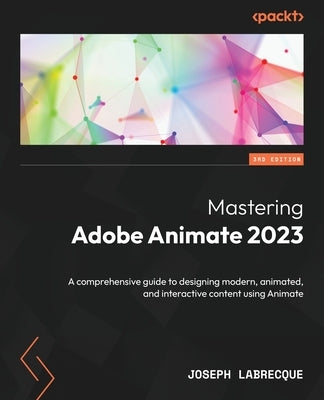 Mastering Adobe Animate 2023 - Third Edition: A comprehensive guide to designing modern, animated, and interactive content using Animate by Labrecque, Joseph