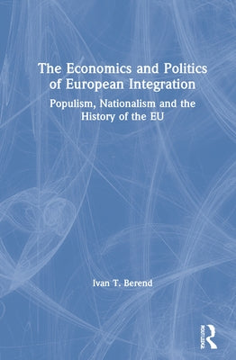 The Economics and Politics of European Integration: Populism, Nationalism and the History of the EU by Berend, Ivan T.